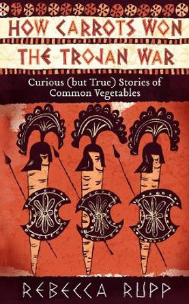 How Carrots Won the Trojan War: Curious (but True) Stories of Common Vegetables by Rebecca Rupp 9781603429689