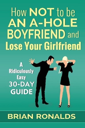 How Not to be an A-Hole Boyfriend and Lose Your Girlfriend by Brian Ronalds 9781976519598