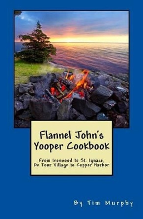 Flannel John's Yooper Cookbook: Recipes from Ironwood to St. Ignace, de Tour Village to Copper Harbor by Dr Tim Murphy 9781536834178