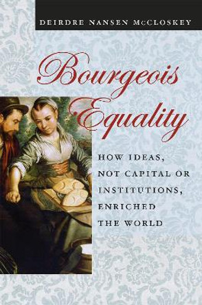 Bourgeois Equality: How Ideas, Not Capital or Institutions, Enriched the World by Deirdre N. McCloskey 9780226333991