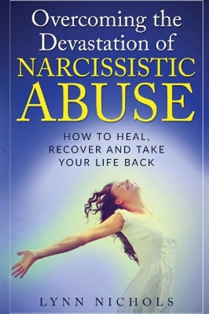 Overcoming the Devastation of Narcissistic Abuse: How to Heal, Recover and Take Your Life Back (Spouse, Sibling, Mother, Father, Friends) by Lynn Nichols 9781983637155