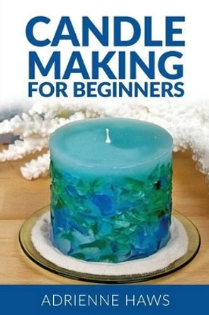 Candle Making for Beginners: Step by Step Guide to Making Your Own Candles at Home: Simple and Easy! by Adrienne Haws 9781540749628