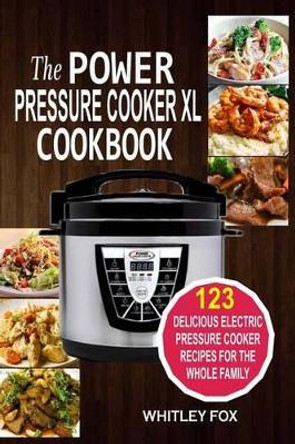 The Power Pressure Cooker XL Cookbook: 123 Delicious Electric Pressure Cooker Recipes for the Whole Family by Whitley Fox 9781541009004