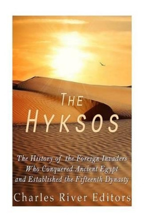 The Hyksos: The History of the Foreign Invaders Who Conquered Ancient Egypt and Established the Fifteenth Dynasty by Charles River Editors 9781535221436