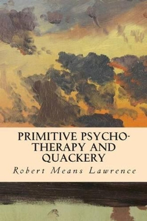 Primitive Psycho-Therapy and Quackery by Robert Means Lawrence 9781512075007