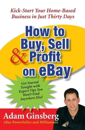 How to Buy, Sell, and Profit on eBay: Kick-Start Your Home-Based Business in Just Thirty Days by Adam Ginsberg 9780060762872