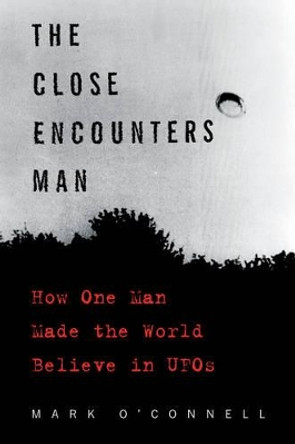 The Close Encounters Man: How One Man Made the World Believe in UFOs by Mark O'Connell 9780062484178