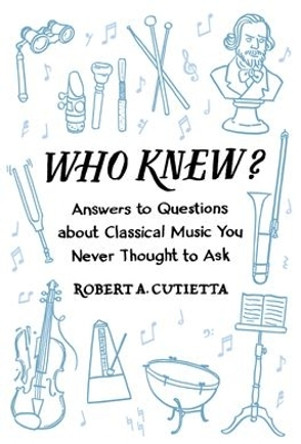 Who Knew?: Answers to Questions about Classical Music you Never Thought to Ask by Robert A. Cutietta 9780190462543