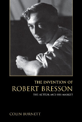 The Invention of Robert Bresson: The Auteur and His Market by Colin Burnett 9780253024862
