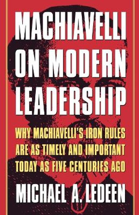 Machiavelli on Modern Leadership: Why Machiavelli's Iron Rules Are as Timely and Important Today as Five Centuries Ago by Michael A Ledeen 9780312263560