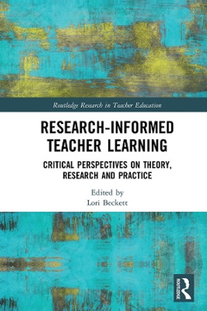 Research-Informed Teacher Learning: Critical Perspectives on Theory, Research and Practice by Lori Beckett 9780367133139