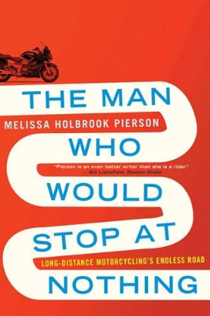 The Man Who Would Stop at Nothing: Long-Distance Motorcycling's Endless Road by Melissa Holbrook Pierson 9780393344127