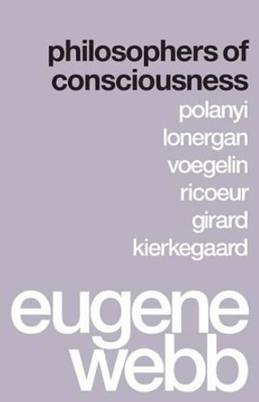 Philosophers of Consciousness: Polanyi, Lonergan, Voegelin, Ricoeur, Girard, Kierkegaard by Eugene Webb 9780295994376