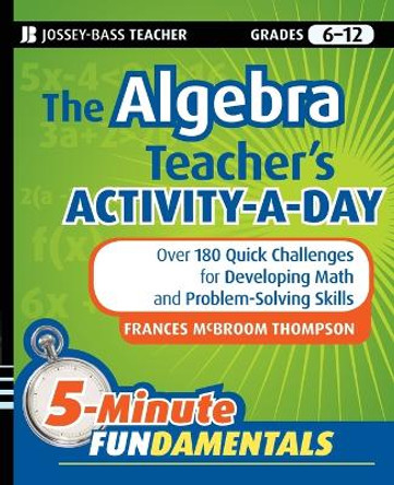 The Algebra Teacher's Activity-a-Day, Grades 6-12: Over 180 Quick Challenges for Developing Math and Problem-Solving Skills by Frances McBroom Thompson 9780470505175