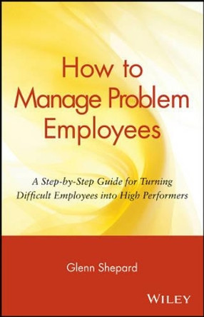 How to Manage Problem Employees: A Step-by-Step Guide for Turning Difficult Employees into High Performers by Glenn Shepard 9780471730439