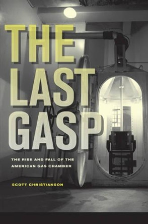 The Last Gasp: The Rise and Fall of the American Gas Chamber by Scott Christianson 9780520271210