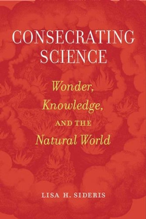 Consecrating Science: Wonder, Knowledge, and the Natural World by Lisa H. Sideris 9780520294998