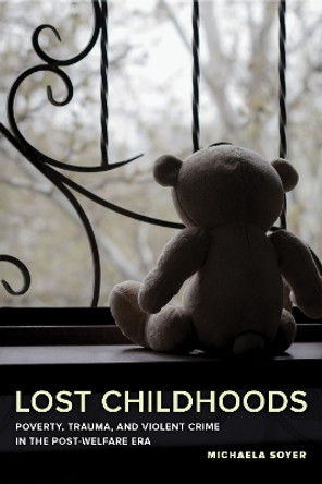 Lost Childhoods: Poverty, Trauma, and Violent Crime in the Post-Welfare Era by Michaela Soyer 9780520296718