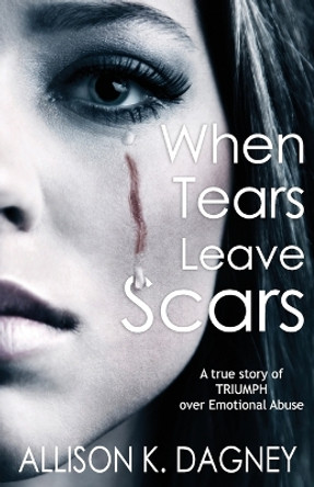 When Tears Leave Scars: A True Story of Triumph Over Emotional Abuse by Allison K Dagney 9780578809212