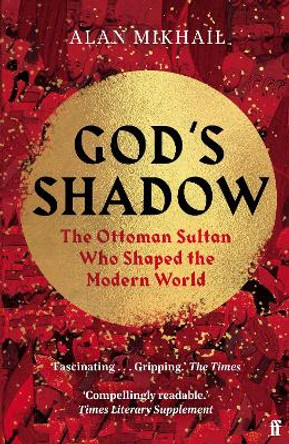 God's Shadow: The Ottoman Sultan Who Shaped the Modern World by Alan Mikhail 9780571331949