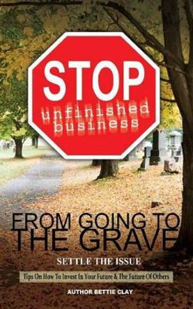 Stop Unfinished Business From Going To The Grave: Settle The Issue by Bettie a Clay 9780615855424