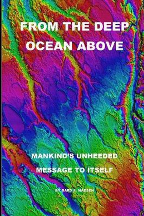 From the Deep Ocean Above: Mankind's Unheeded Message to Itself by Bard a Madsen 9780692469866