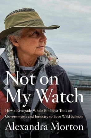 Not On My Watch: How A Renegade Whale Biologist Took On Governments and Industry to Save Wild Salmon by Alexandra Morton 9780735279667