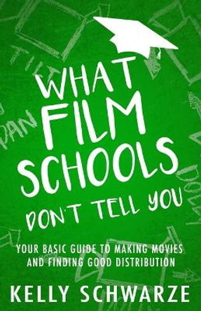 What Film Schools Don't Tell You: Your Basic Guide to Making Movies and Finding Good Distribution by Kelly Schwarze 9780578461953