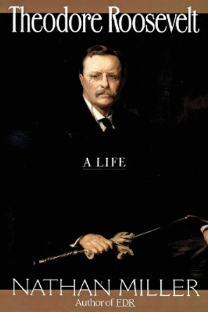 Theodore Roosevelt: A Life by Nathan Miller 9780688132200