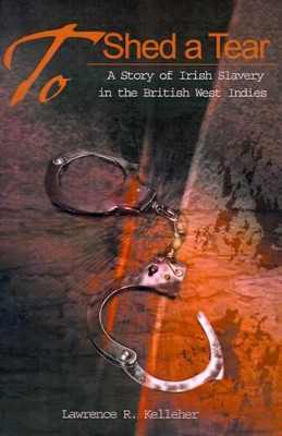 To Shed a Tear: A Story of Irish Slavery in the British West Indies by Lawrence R Kelleher 9780595169269