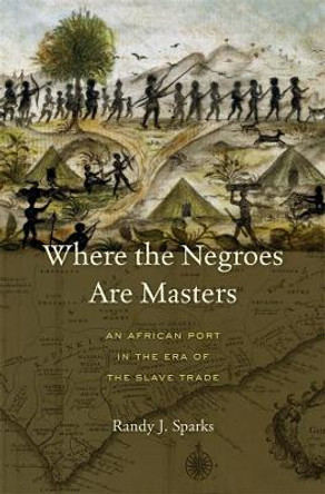 Where the Negroes Are Masters: An African Port in the Era of the Slave Trade by Randy J. Sparks 9780674724877