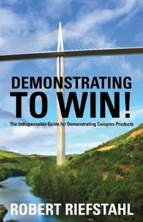 Demonstrating To Win!: The Indispensable Guide for Demonstrating Complex Products by Robert Riefstahl 9780615477091