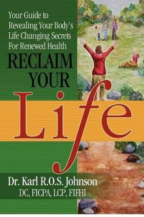 Reclaim Your Life: Your Guide to Revealing Your Body's Life Changing Secrets For Renewed Health by Karl R O S Johnson DC 9780615575810