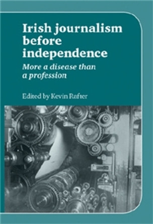 Irish Journalism Before Independence: More a Disease Than a Profession by Kevin Rafter 9780719084522