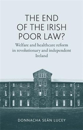 The End of the Irish Poor Law?: Welfare and Healthcare Reform in Revolutionary and Independent Ireland by Donnacha Lucey 9780719087578