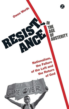 Resistance in the Age of Austerity: Nationalism, the Failure of the Left and the Return of God by Owen Worth 9781780323350