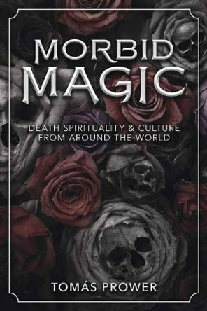 Morbid Magic: Death Spirituality and Culture from Around the World by Tomas Prower 9780738760612