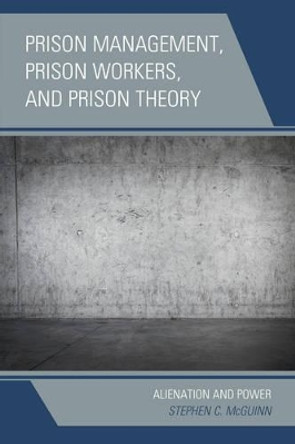 Prison Management, Prison Workers, and Prison Theory: Alienation and Power by Stephen C. McGuinn 9780739194355