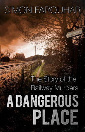 A Dangerous Place: The Story of the Railway Murders by Simon Farquhar 9780750965897