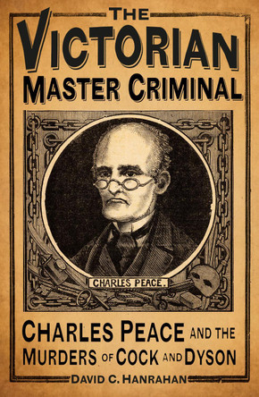 The Victorian Master Criminal: Charles Peace and the Murders of Cock and Dyson by David C. Hanrahan 9780750962971