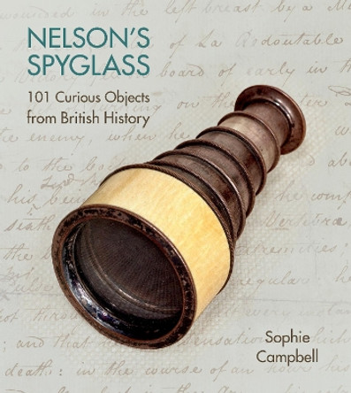 Nelson's Spyglass: 101 Curious Objects from British History by Sophie Campbell 9780750970037