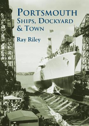 Portsmouth Ships, Dockyard and Town by Ray Riley 9780752427768