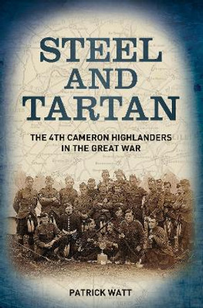 Steel and Tartan: The 4th Cameron Highlanders in the Great War by Patrick Watt 9780752465777