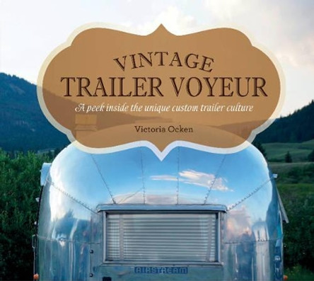 Vintage Trailer Voyeur: A Peek Inside the Unique Custom Trailer Culture by Vicki Ocken 9780764351280