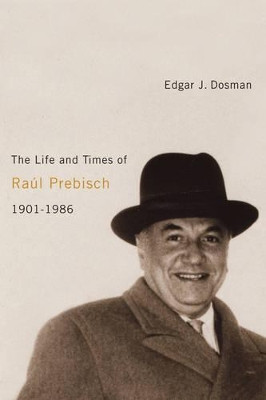 The Life and Times of Raul Prebisch, 1901-1986 by Edgar J. Dosman 9780773534124