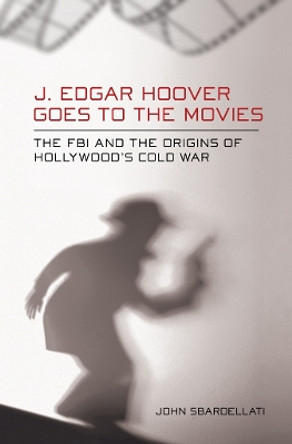J. Edgar Hoover Goes to the Movies: The FBI and the Origins of Hollywood's Cold War by John Sbardellati 9780801450082