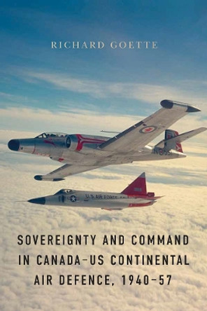 Sovereignty and Command in Canada-US Continental Air Defence, 1940-57 by Richard Goette 9780774836883