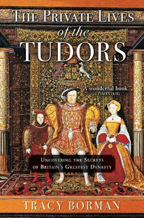 The Private Lives of the Tudors: Uncovering the Secrets of Britainas Greatest Dynasty by Tracy Borman 9780802127549