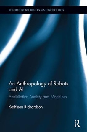 An Anthropology of Robots and AI: Annihilation Anxiety and Machines by Kathleen Richardson 9780815346463