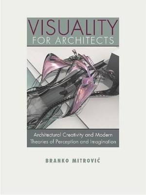 Visuality for Architects: Architectural Creativity and Modern Theories of Perception and Imagination by Branko Mitrovic 9780813933788
